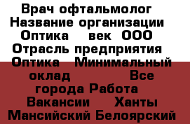 Врач-офтальмолог › Название организации ­ Оптика 21 век, ООО › Отрасль предприятия ­ Оптика › Минимальный оклад ­ 40 000 - Все города Работа » Вакансии   . Ханты-Мансийский,Белоярский г.